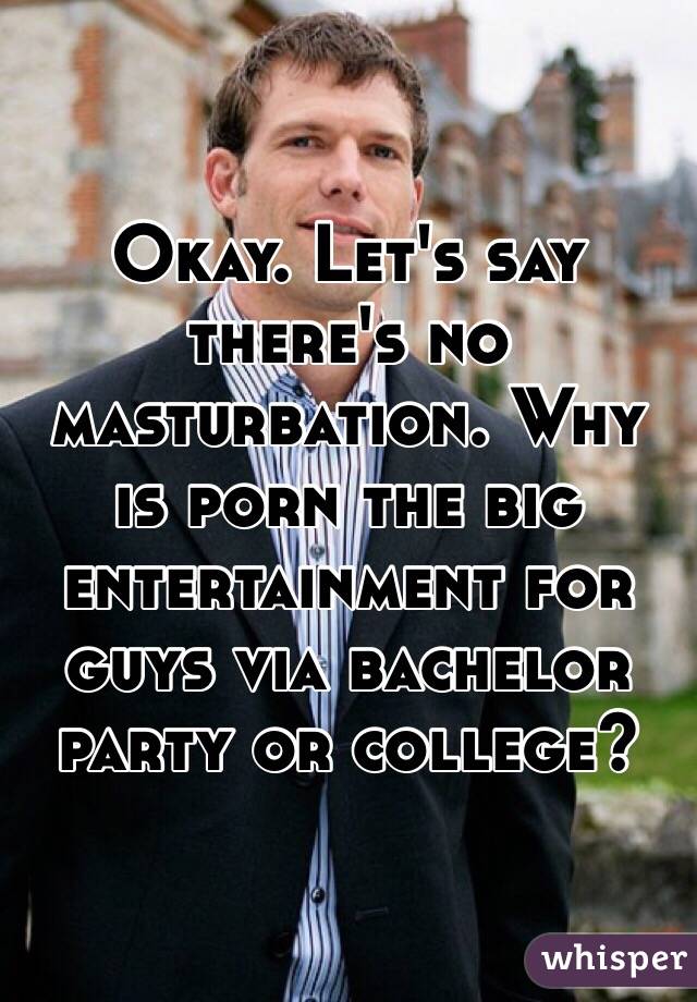 Okay. Let's say there's no masturbation. Why is porn the big entertainment for guys via bachelor party or college?