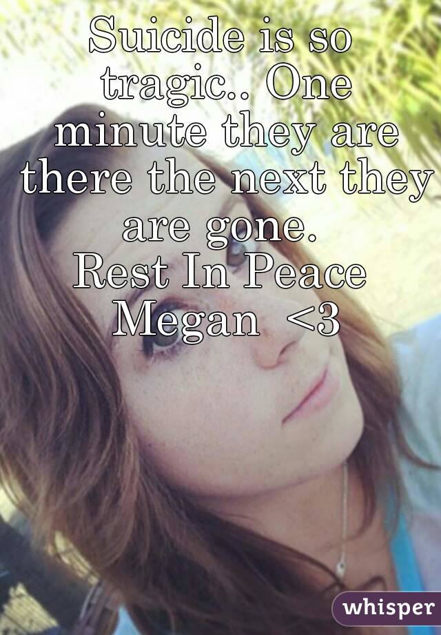 Suicide is so tragic.. One minute they are there the next they are gone. 
Rest In Peace Megan  <3
