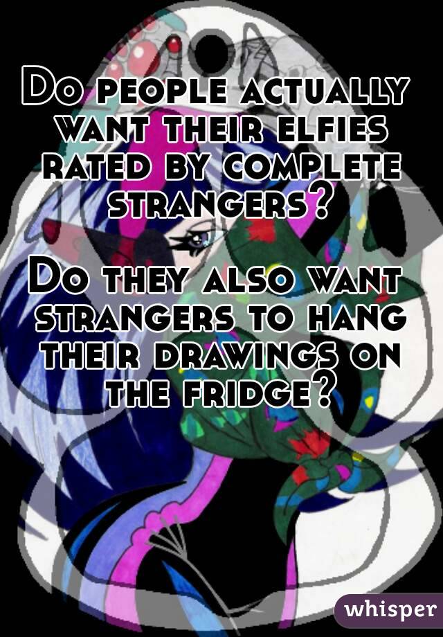 Do people actually want their elfies rated by complete strangers?

Do they also want strangers to hang their drawings on the fridge?