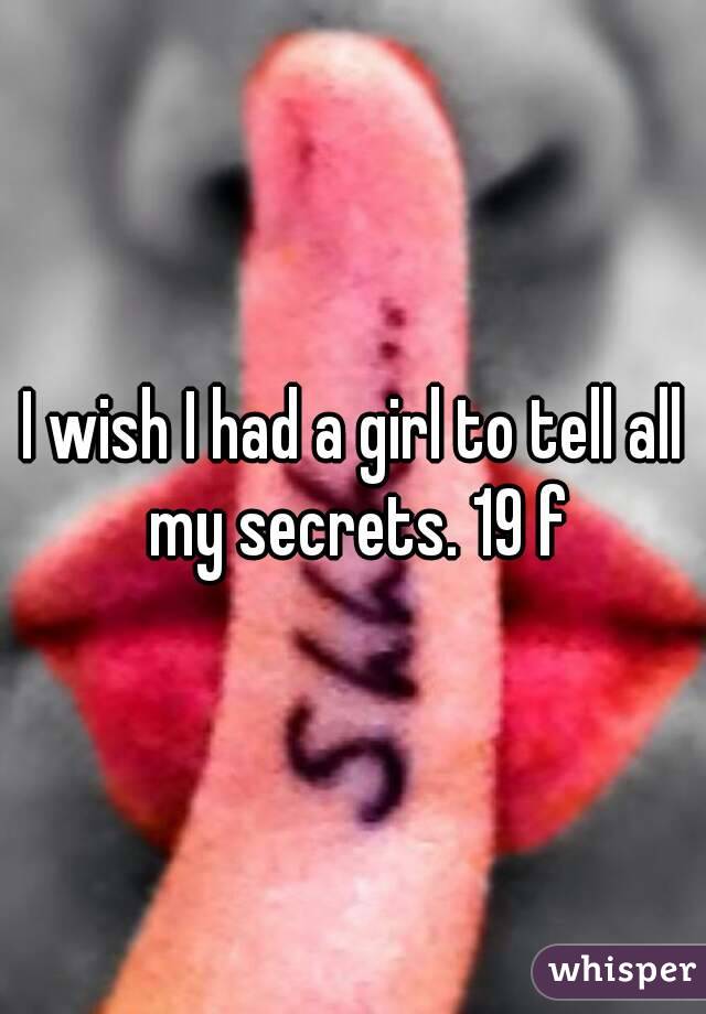 I wish I had a girl to tell all my secrets. 19 f
