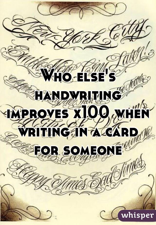 Who else's handwriting improves x100 when writing in a card for someone