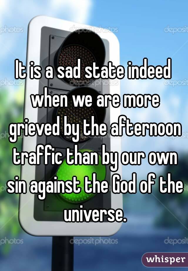 
It is a sad state indeed when we are more grieved by the afternoon traffic than by our own sin against the God of the universe.