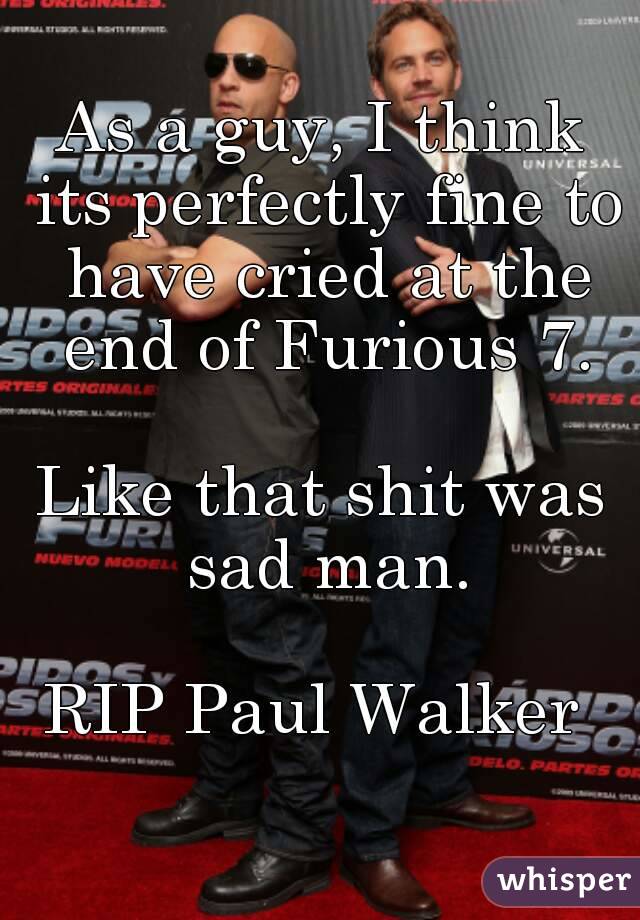As a guy, I think its perfectly fine to have cried at the end of Furious 7.

Like that shit was sad man.

RIP Paul Walker 
