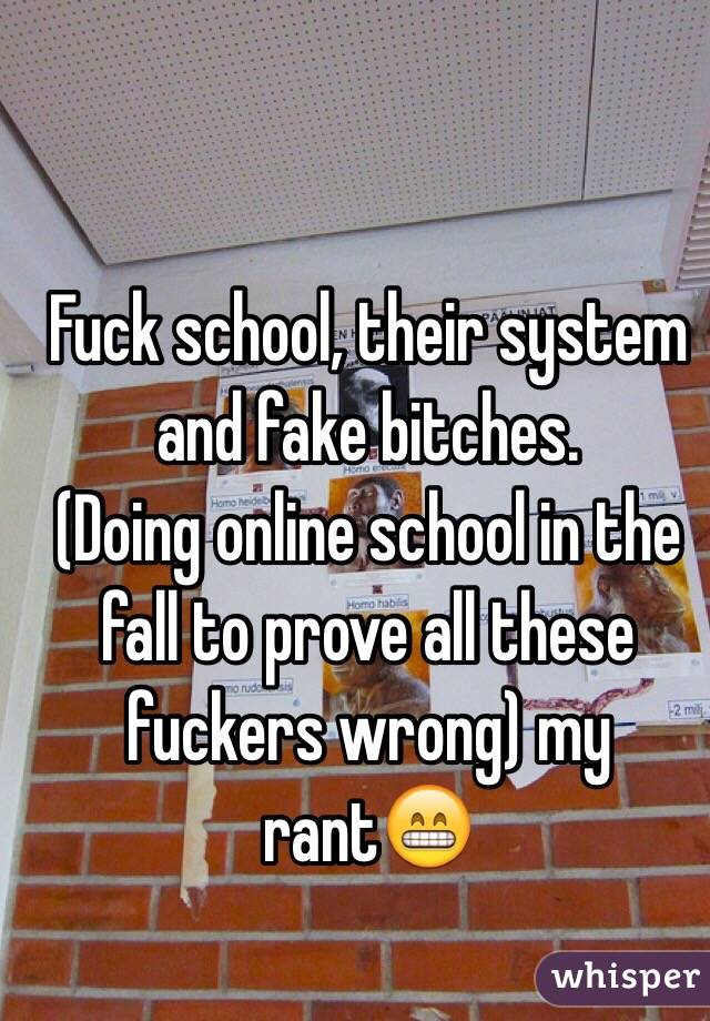 Fuck school, their system and fake bitches. 
(Doing online school in the fall to prove all these fuckers wrong) my rant😁