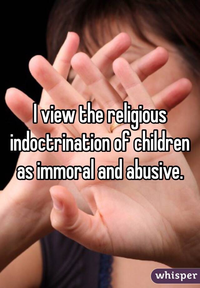 I view the religious indoctrination of children as immoral and abusive. 