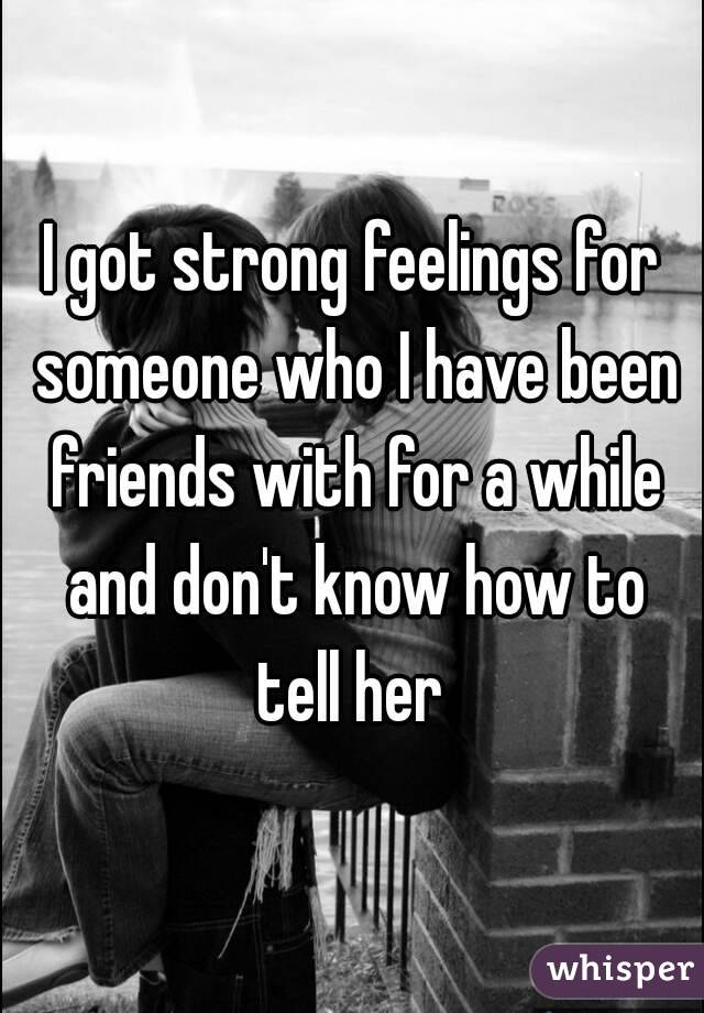 I got strong feelings for someone who I have been friends with for a while and don't know how to tell her 