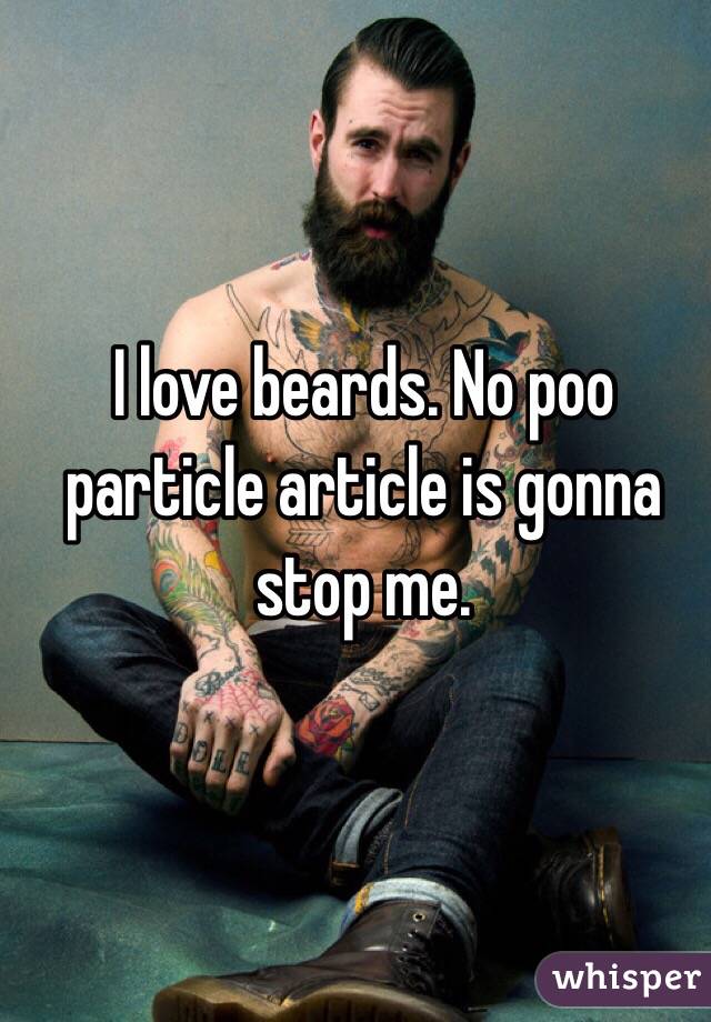 I love beards. No poo particle article is gonna stop me. 