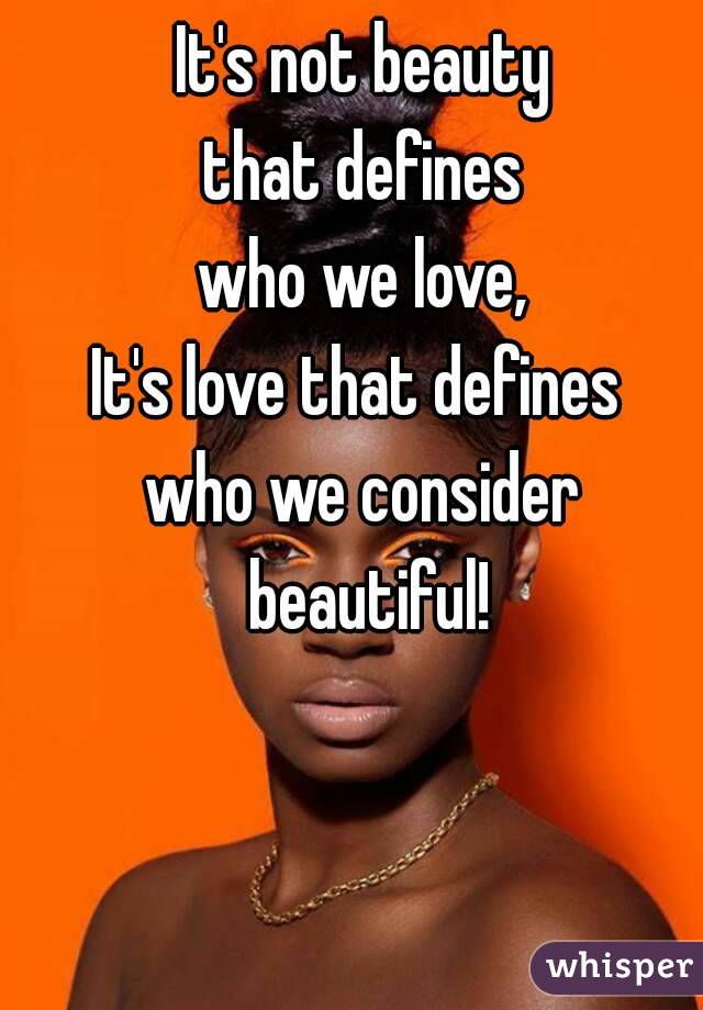 It's not beauty
 that defines 
who we love,
It's love that defines 
who we consider beautiful!