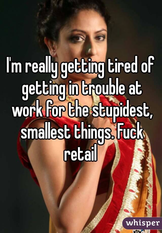 I'm really getting tired of getting in trouble at work for the stupidest, smallest things. Fuck retail 