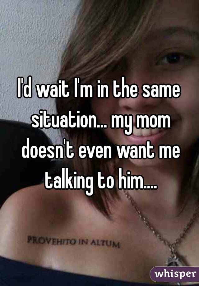 I'd wait I'm in the same situation... my mom doesn't even want me talking to him....
