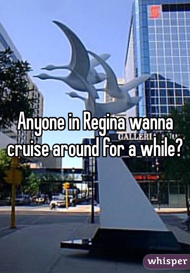 Anyone in Regina wanna cruise around for a while?