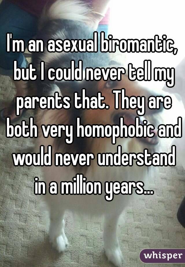I'm an asexual biromantic, but I could never tell my parents that. They are both very homophobic and would never understand in a million years...