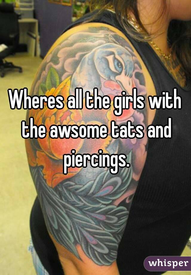Wheres all the girls with the awsome tats and piercings.
