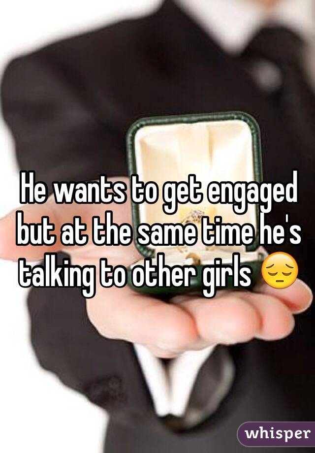 He wants to get engaged but at the same time he's talking to other girls 😔