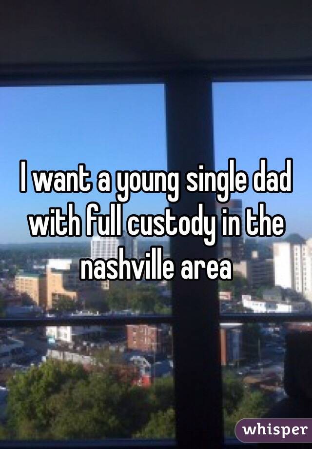 I want a young single dad with full custody in the nashville area 