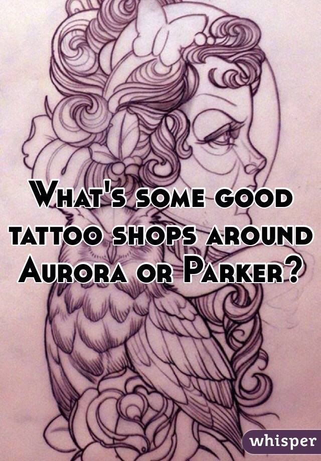 What's some good tattoo shops around Aurora or Parker?