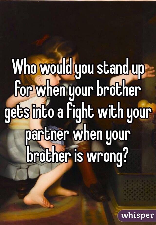 Who would you stand up for when your brother gets into a fight with your partner when your brother is wrong?