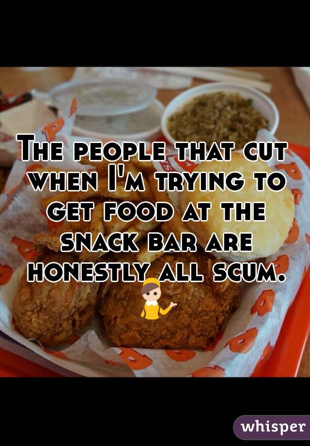 The people that cut when I'm trying to get food at the snack bar are honestly all scum. 💁