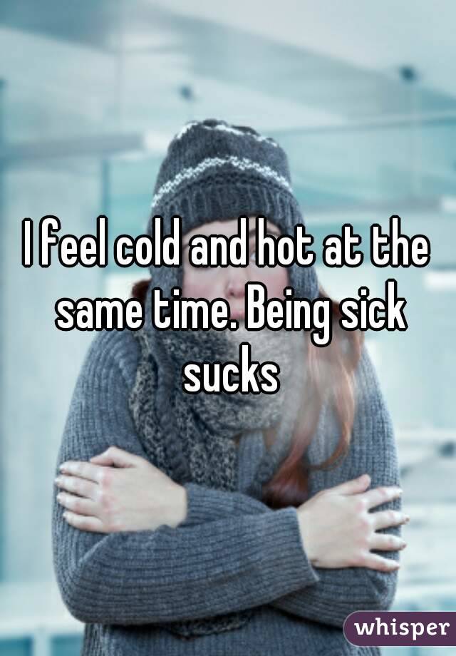 I feel cold and hot at the same time. Being sick sucks