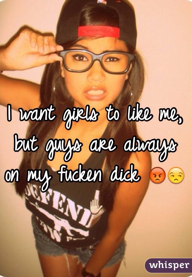 I want girls to like me, but guys are always on my fucken dick 😡😒✋