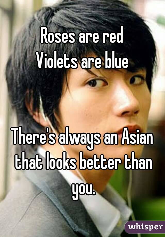 Roses are red
Violets are blue


There's always an Asian that looks better than you.