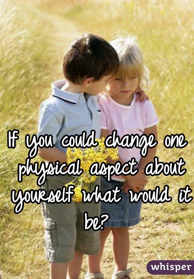 If you could change one physical aspect about yourself what would it be? 