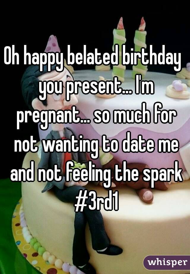 Oh happy belated birthday  you present... I'm pregnant... so much for not wanting to date me and not feeling the spark #3rd1
