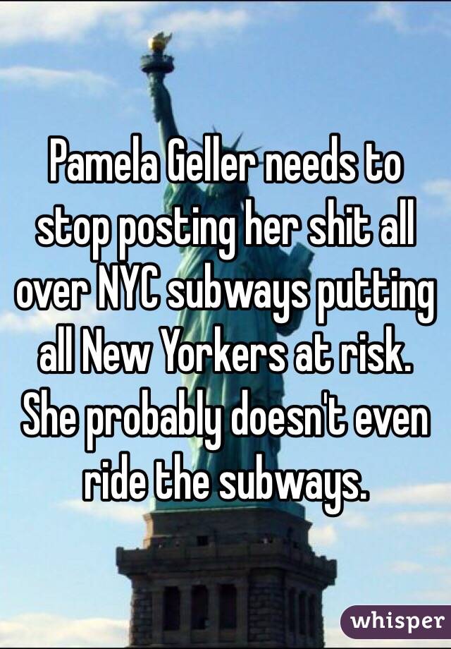 Pamela Geller needs to stop posting her shit all over NYC subways putting all New Yorkers at risk. She probably doesn't even ride the subways. 