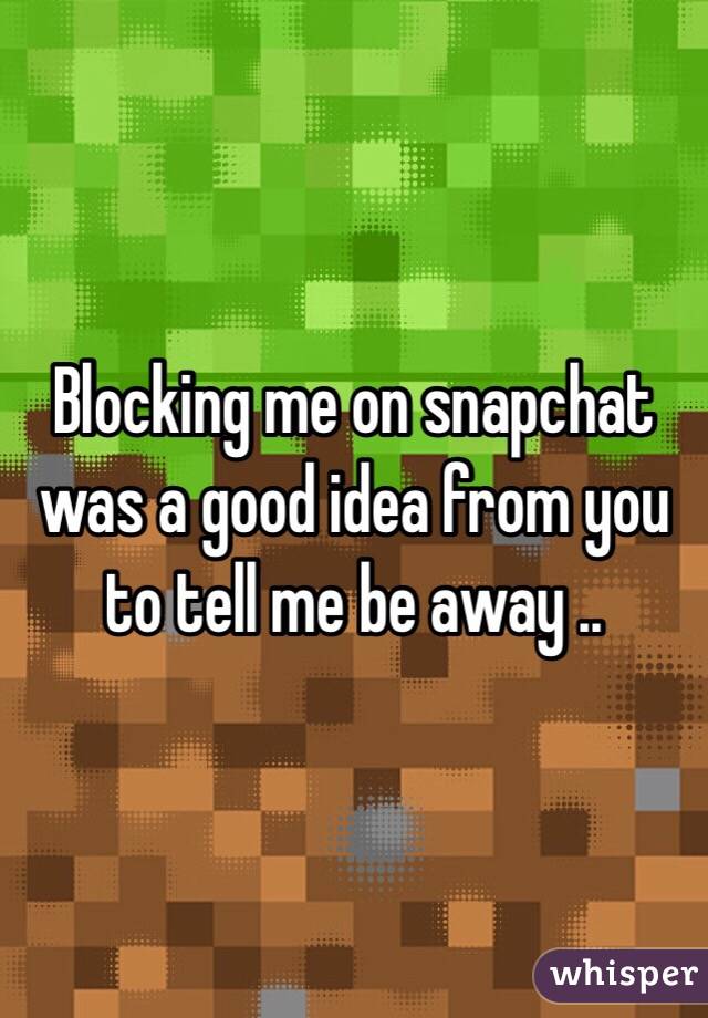 Blocking me on snapchat was a good idea from you to tell me be away ..