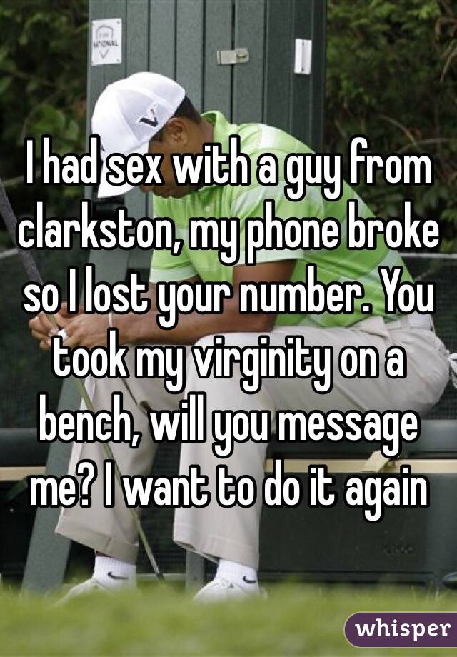 I had sex with a guy from clarkston, my phone broke so I lost your number. You took my virginity on a bench, will you message me? I want to do it again 