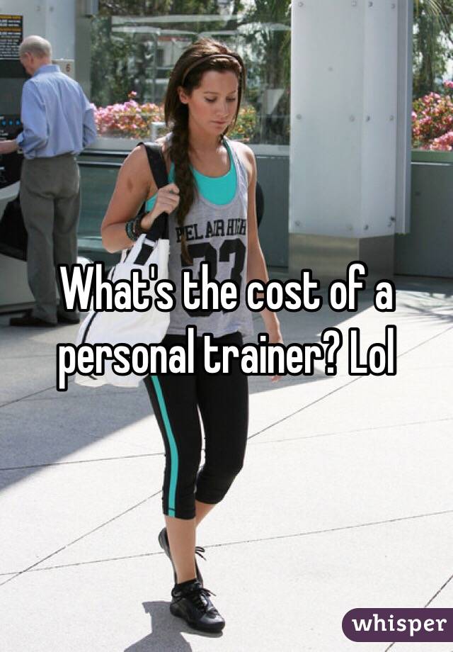 What's the cost of a personal trainer? Lol 