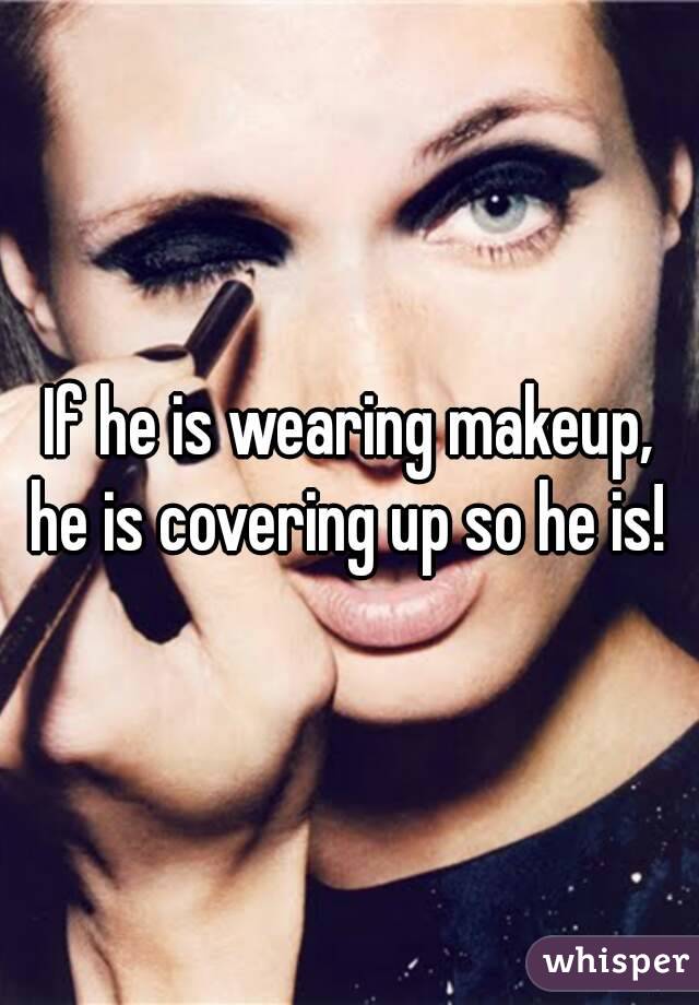 If he is wearing makeup, he is covering up so he is! 