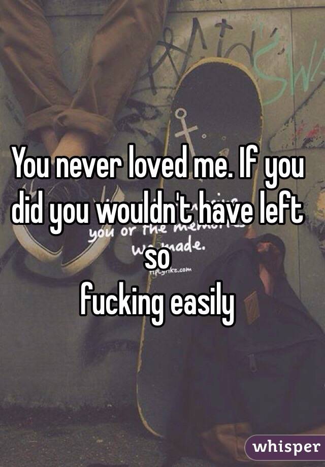 You never loved me. If you did you wouldn't have left so 
fucking easily