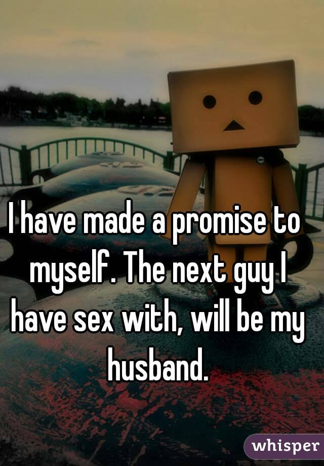 I have made a promise to myself. The next guy I have sex with, will be my husband.