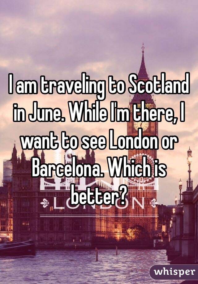 I am traveling to Scotland in June. While I'm there, I want to see London or Barcelona. Which is better? 
