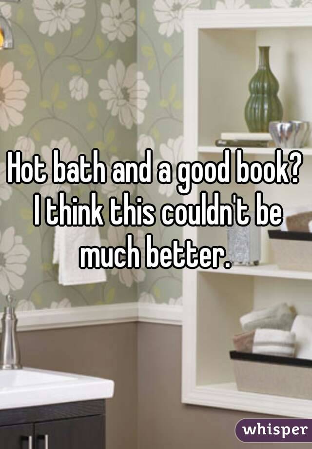 Hot bath and a good book? I think this couldn't be much better. 