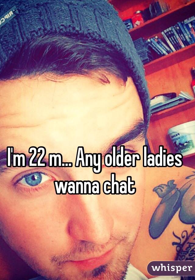 I'm 22 m... Any older ladies wanna chat 