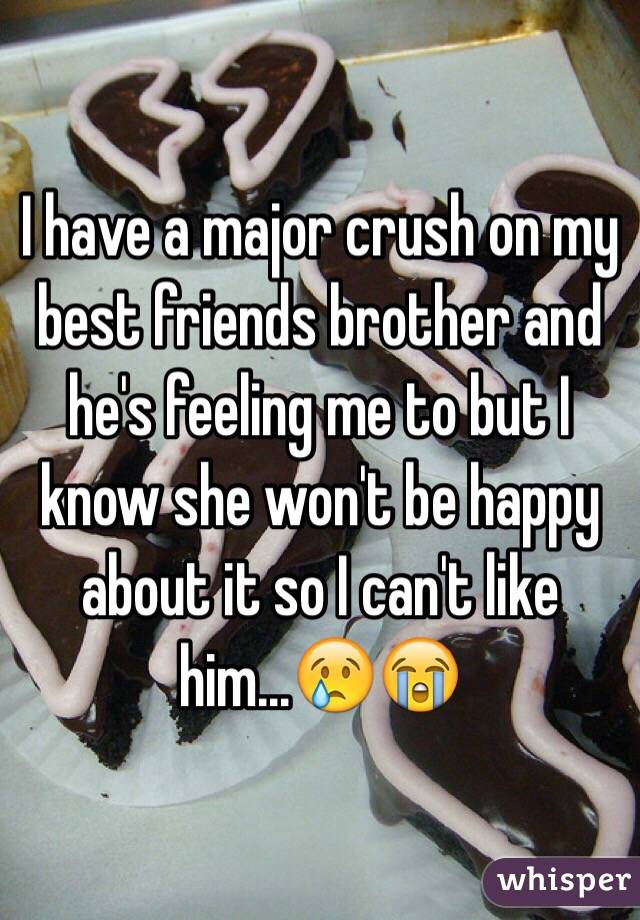 I have a major crush on my best friends brother and he's feeling me to but I know she won't be happy about it so I can't like him...😢😭