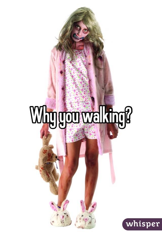 Why you walking?