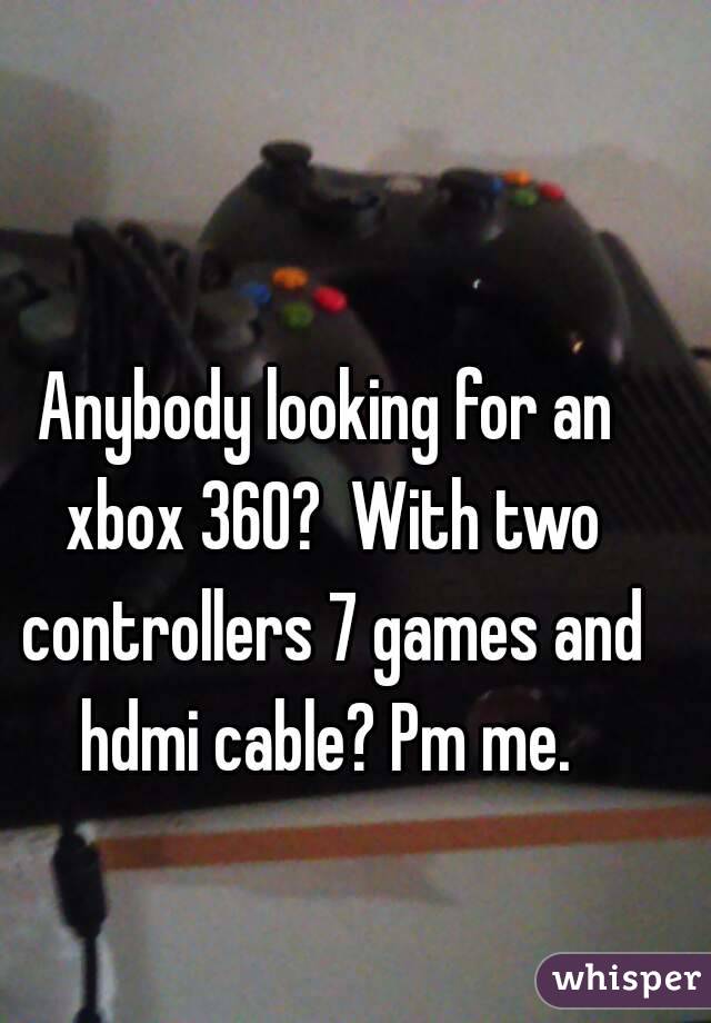 Anybody looking for an xbox 360?  With two controllers 7 games and hdmi cable? Pm me. 