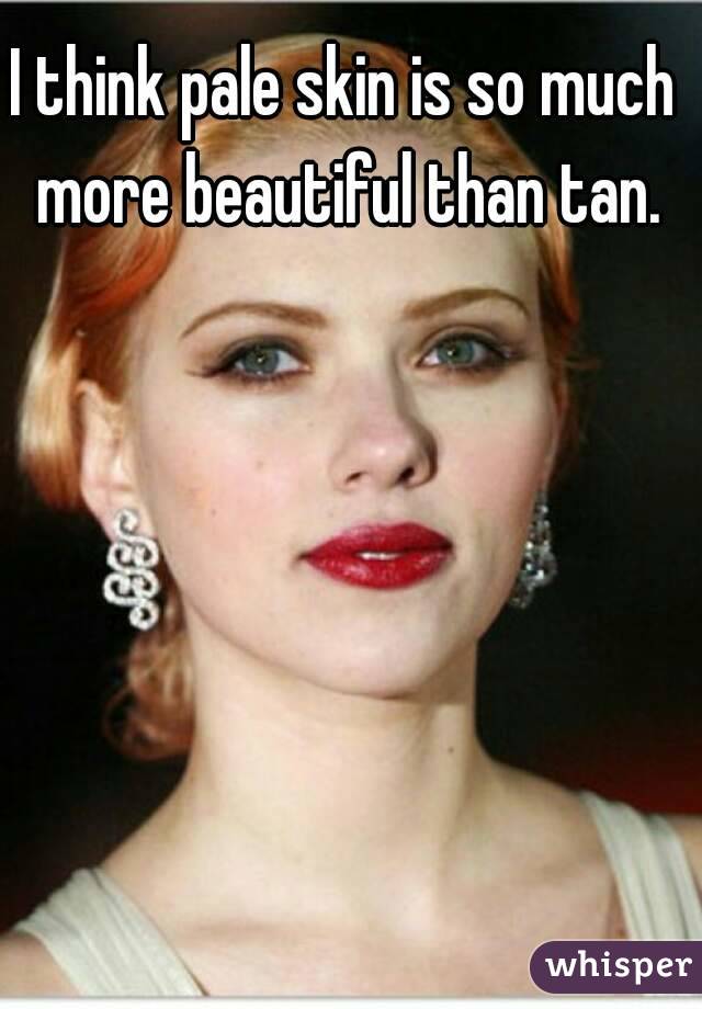 I think pale skin is so much more beautiful than tan.