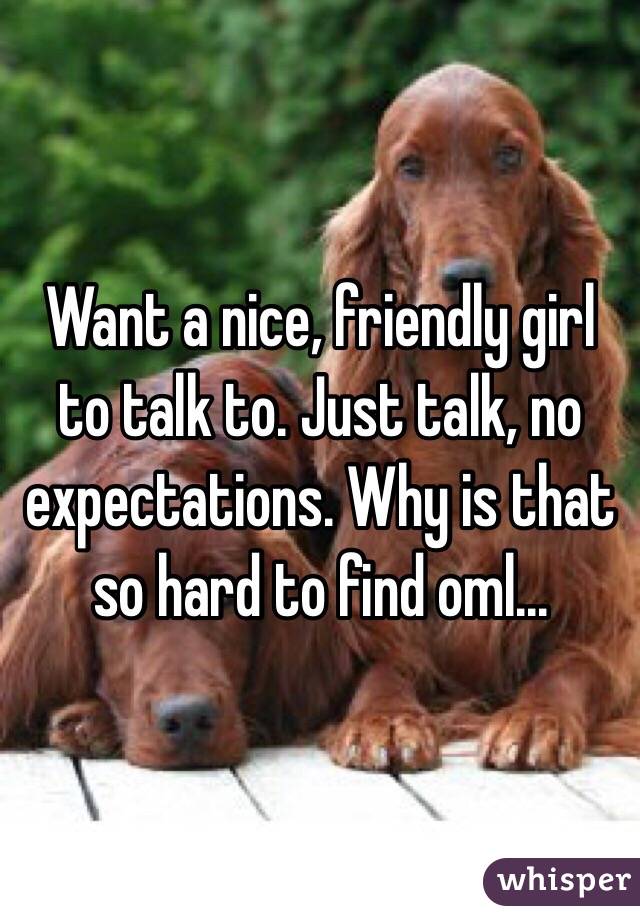Want a nice, friendly girl to talk to. Just talk, no expectations. Why is that so hard to find oml...