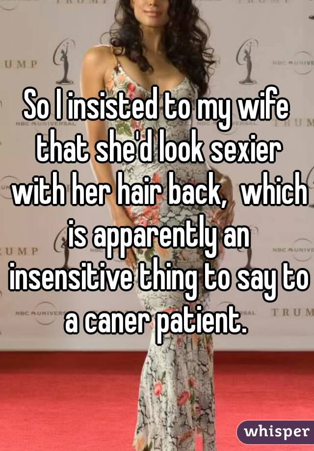 So I insisted to my wife that she'd look sexier with her hair back,  which is apparently an insensitive thing to say to a caner patient. 