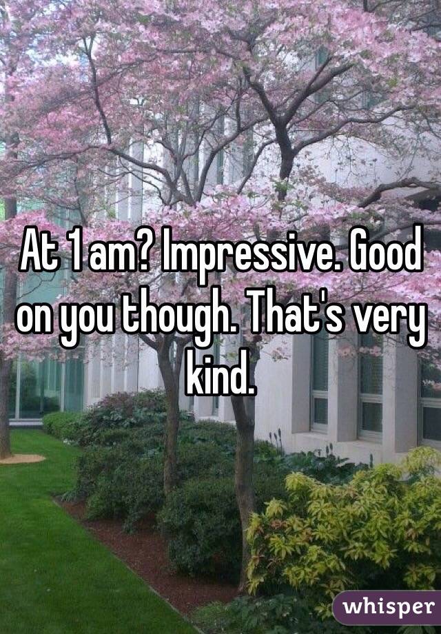 At 1 am? Impressive. Good on you though. That's very kind.