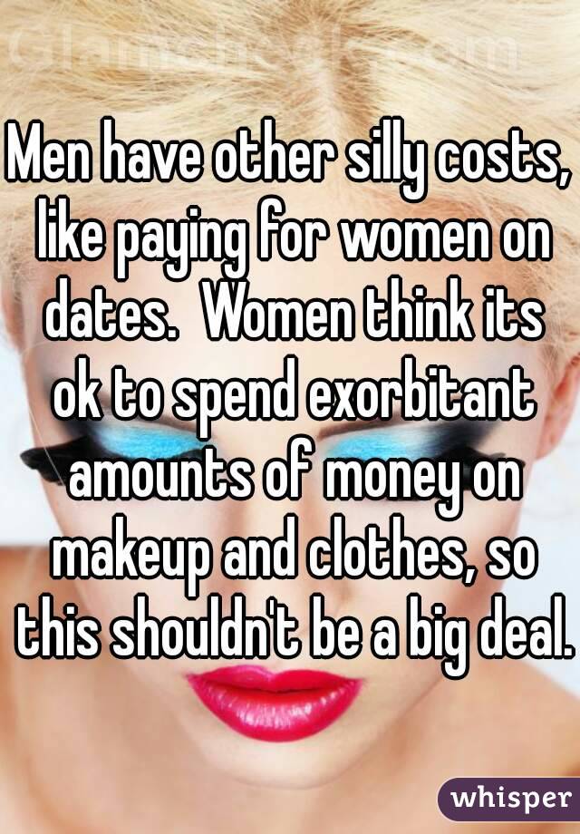 Men have other silly costs, like paying for women on dates.  Women think its ok to spend exorbitant amounts of money on makeup and clothes, so this shouldn't be a big deal.