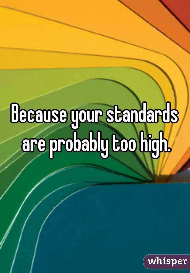 Because your standards are probably too high.