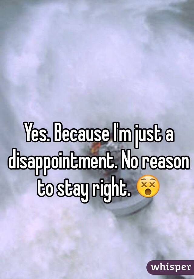 Yes. Because I'm just a disappointment. No reason to stay right. 😵