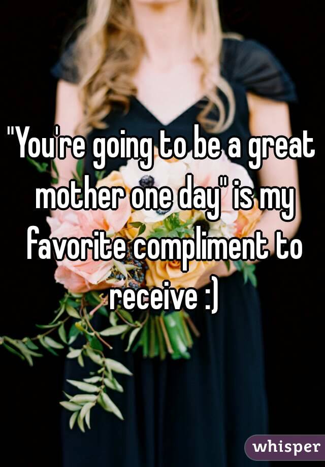"You're going to be a great mother one day" is my favorite compliment to receive :)