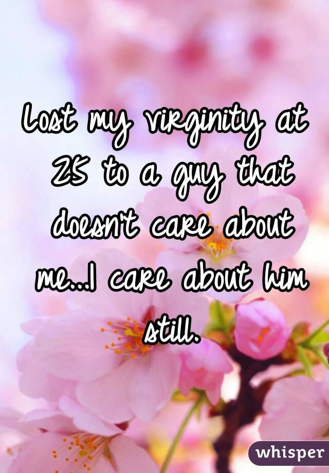 Lost my virginity at 25 to a guy that doesn't care about me...I care about him still.