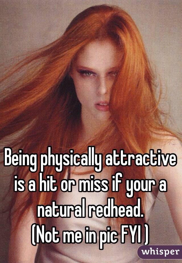 Being physically attractive is a hit or miss if your a natural redhead. 
(Not me in pic FYI )